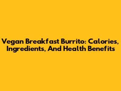 Vegan Breakfast Burrito: Calories, Ingredients, And Health Benefits