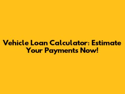 Vehicle Loan Calculator: Estimate Your Payments Now!
