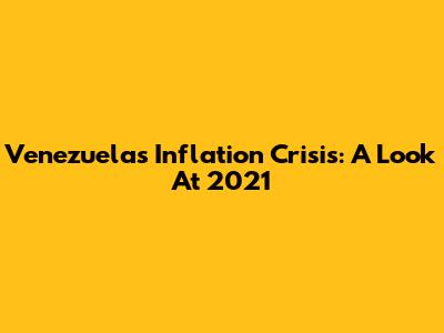 Venezuela's Inflation Crisis: A Look At 2021