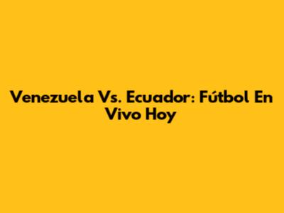 Venezuela Vs. Ecuador: Fútbol En Vivo Hoy