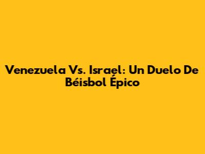 Venezuela Vs. Israel: Un Duelo De Béisbol Épico