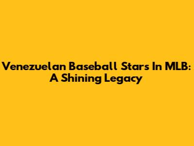 Venezuelan Baseball Stars In MLB: A Shining Legacy