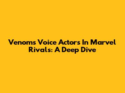 Venom's Voice Actors In Marvel Rivals: A Deep Dive
