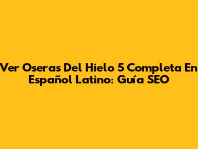 Ver 'Oseras' Del Hielo 5 Completa En Español Latino: Guía SEO