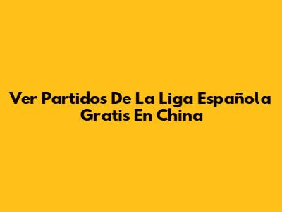 Ver Partidos De La Liga Española Gratis En China