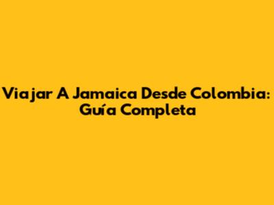 Viajar A Jamaica Desde Colombia: Guía Completa