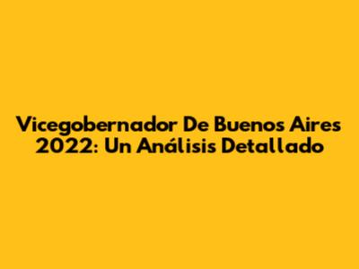 Vicegobernador De Buenos Aires 2022: Un Análisis Detallado