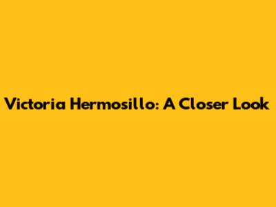 Victoria Hermosillo: A Closer Look