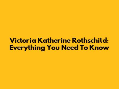 Victoria Katherine Rothschild: Everything You Need To Know