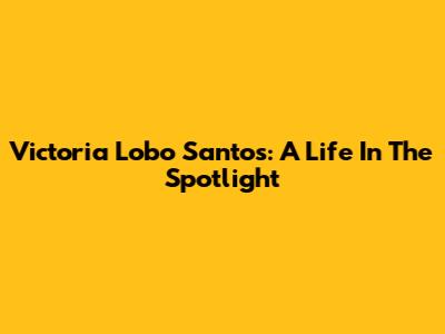 Victoria Lobo Santos: A Life In The Spotlight