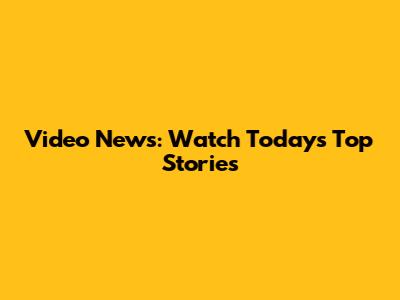 Video News: Watch Today's Top Stories