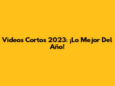 Videos Cortos 2023: ¡Lo Mejor Del Año!