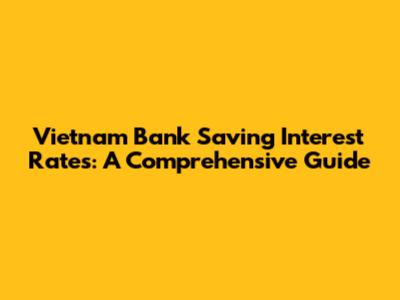 Vietnam Bank Saving Interest Rates: A Comprehensive Guide