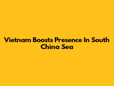 Vietnam Boosts Presence In South China Sea
