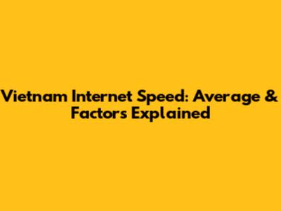 Vietnam Internet Speed: Average & Factors Explained