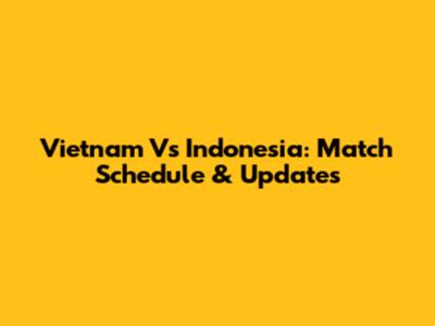 Vietnam Vs Indonesia: Match Schedule & Updates