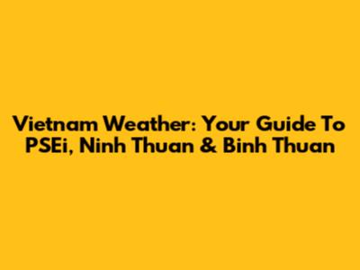 Vietnam Weather: Your Guide To PSEi, Ninh Thuan & Binh Thuan