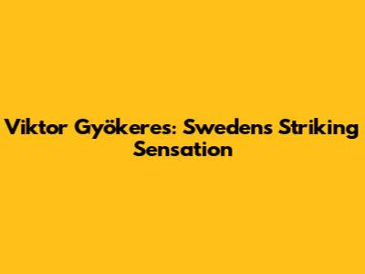 Viktor Gyökeres: Sweden's Striking Sensation