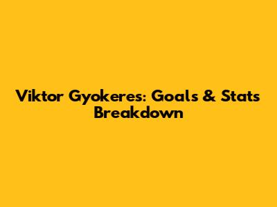 Viktor Gyokeres: Goals & Stats Breakdown