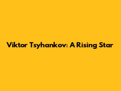 Viktor Tsyhankov: A Rising Star