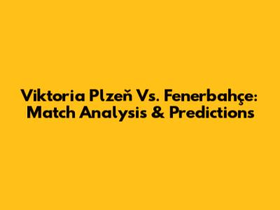 Viktoria Plzeň Vs. Fenerbahçe: Match Analysis & Predictions