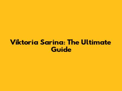 Viktoria Sarina: The Ultimate Guide