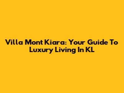 Villa Mont Kiara: Your Guide To Luxury Living In KL