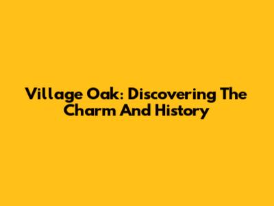 Village Oak: Discovering The Charm And History