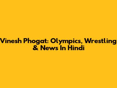 Vinesh Phogat: Olympics, Wrestling & News In Hindi