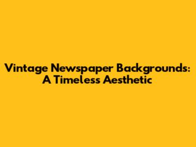 Vintage Newspaper Backgrounds: A Timeless Aesthetic