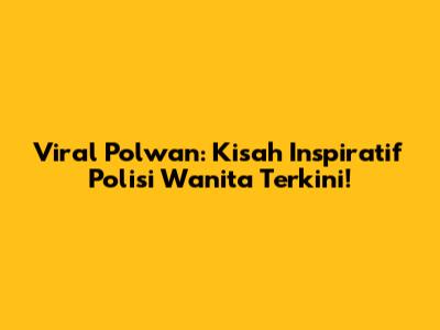 Viral Polwan: Kisah Inspiratif Polisi Wanita Terkini!
