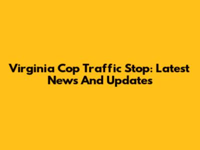 Virginia Cop Traffic Stop: Latest News And Updates