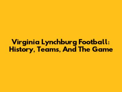 Virginia Lynchburg Football: History, Teams, And The Game