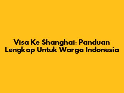 Visa Ke Shanghai: Panduan Lengkap Untuk Warga Indonesia