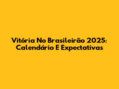 Vitória No Brasileirão 2025: Calendário E Expectativas