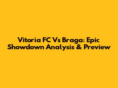 Vitoria FC Vs Braga: Epic Showdown Analysis & Preview