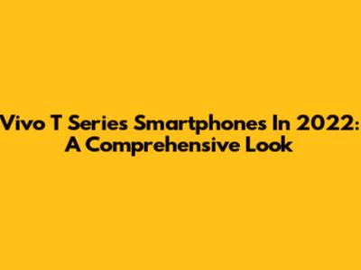 Vivo T Series Smartphones In 2022: A Comprehensive Look
