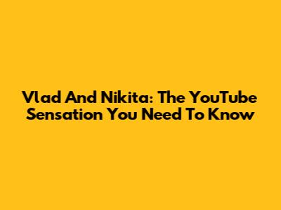 Vlad And Nikita: The YouTube Sensation You Need To Know