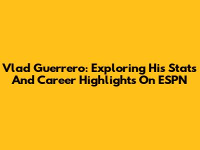 Vlad Guerrero: Exploring His Stats And Career Highlights On ESPN