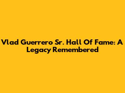 Vlad Guerrero Sr. Hall Of Fame: A Legacy Remembered
