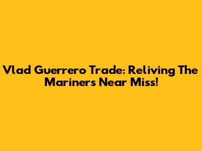 Vlad Guerrero Trade: Reliving The Mariners' Near Miss!