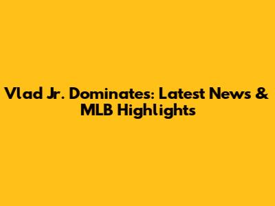 Vlad Jr. Dominates: Latest News & MLB Highlights