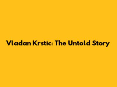 Vladan Krstic: The Untold Story