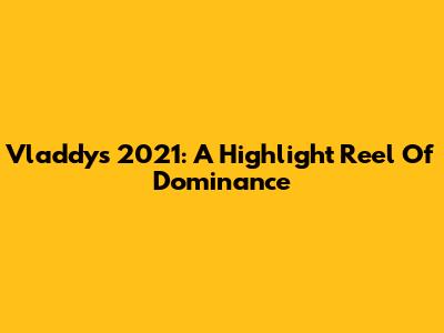 Vladdy's 2021: A Highlight Reel Of Dominance