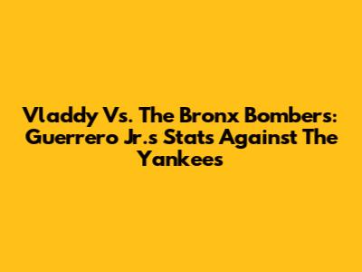 Vladdy Vs. The Bronx Bombers: Guerrero Jr.'s Stats Against The Yankees
