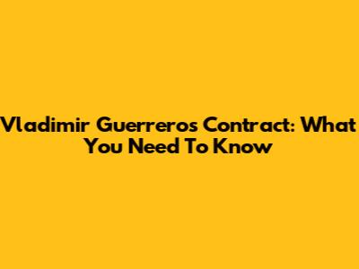 Vladimir Guerrero's Contract: What You Need To Know
