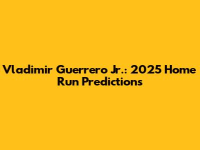Vladimir Guerrero Jr.: 2025 Home Run Predictions