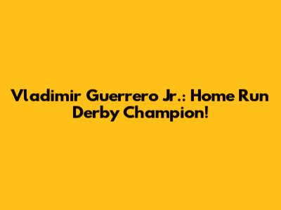 Vladimir Guerrero Jr.: Home Run Derby Champion!