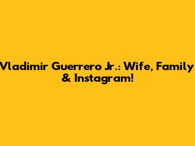 Vladimir Guerrero Jr.: Wife, Family & Instagram!