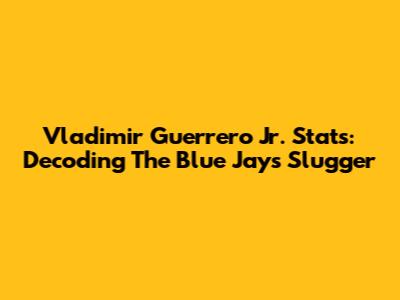 Vladimir Guerrero Jr. Stats: Decoding The Blue Jays' Slugger